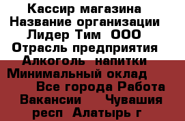 Кассир магазина › Название организации ­ Лидер Тим, ООО › Отрасль предприятия ­ Алкоголь, напитки › Минимальный оклад ­ 20 000 - Все города Работа » Вакансии   . Чувашия респ.,Алатырь г.